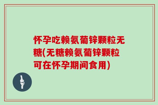 怀孕吃赖氨葡锌颗粒无糖(无糖赖氨葡锌颗粒可在怀孕期间食用) 怀孕吃赖氨葡锌颗粒无糖(无糖赖氨葡锌颗粒可在怀孕期间食用)