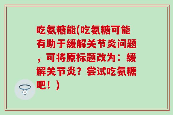 吃氨糖能(吃氨糖可能有助于缓解问题，可将原标题改为：缓解？尝试吃氨糖吧！)