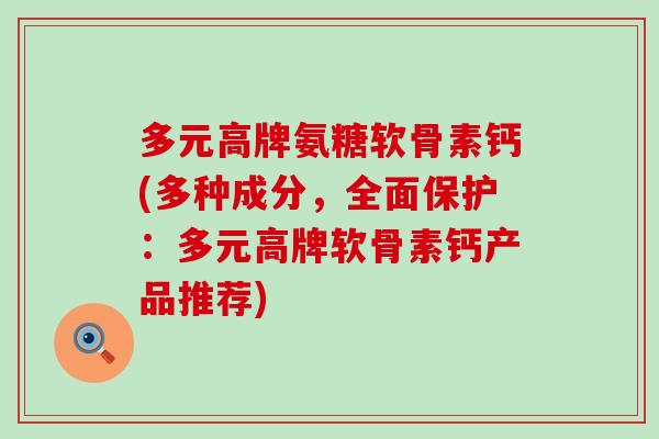 多元高牌氨糖软骨素钙(多种成分,全面保护:多元高牌软骨素钙产品推荐) 多元高牌氨糖软骨素钙(多种成分,全面保护:多元高牌软骨素钙产品推荐)