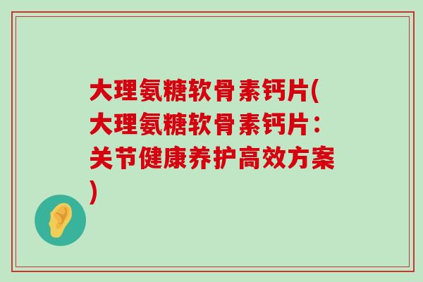 大理氨糖软骨素钙片(大理氨糖软骨素钙片:关节健康养护高效方案) 大理氨糖软骨素钙片(大理氨糖软骨素钙片:关节健康养护高效方案)