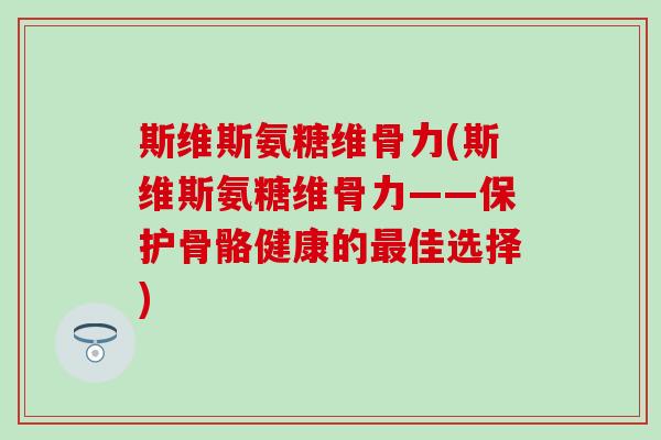 斯维斯氨糖维骨力(斯维斯氨糖维骨力——保护骨骼健康的佳选择) 斯维斯氨糖维骨力(斯维斯氨糖维骨力——保护骨骼健康的佳选择)