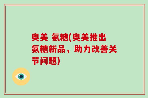 奥美 氨糖(奥美推出氨糖新品，助力改善关节问题)
