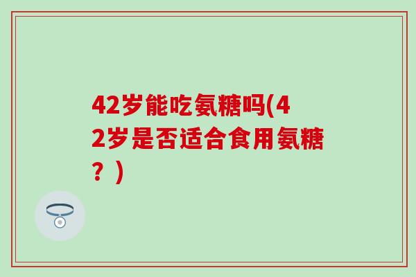 42岁能吃氨糖吗(42岁是否适合食用氨糖？)