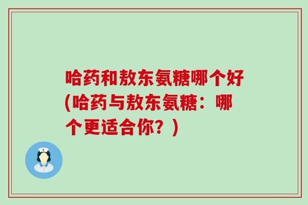 哈药和敖东氨糖哪个好(哈药与敖东氨糖:哪个更适合你?) 哈药和敖东氨糖哪个好(哈药与敖东氨糖:哪个更适合你?)