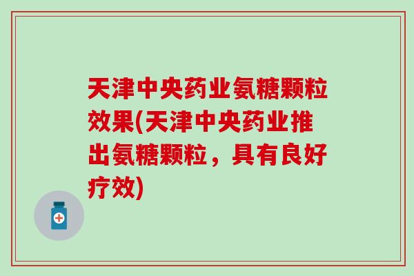 天津中央药业氨糖颗粒效果(天津中央药业推出氨糖颗粒，具有良好疗效)