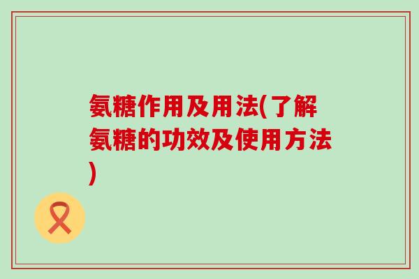 氨糖作用及用法(了解氨糖的功效及使用方法)