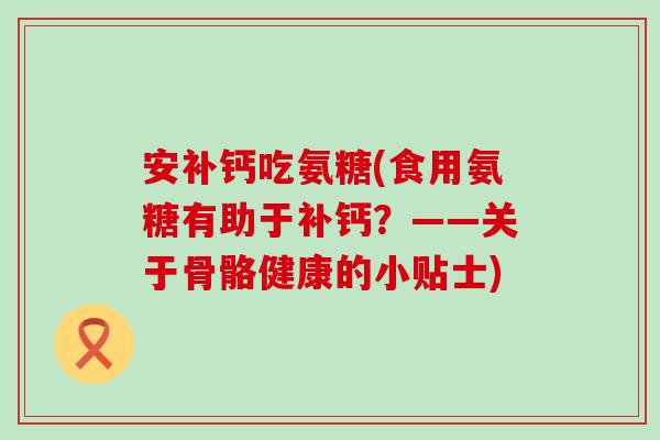 安补钙吃氨糖(食用氨糖有助于补钙?——关于骨骼健康的小贴士) 安补钙吃氨糖(食用氨糖有助于补钙?——关于骨骼健康的小贴士)