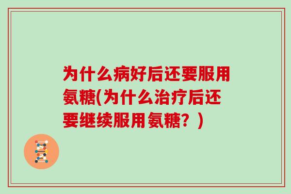 为什么好后还要服用氨糖(为什么后还要继续服用氨糖?) 为什么好后还要服用氨糖(为什么后还要继续服用氨糖?)