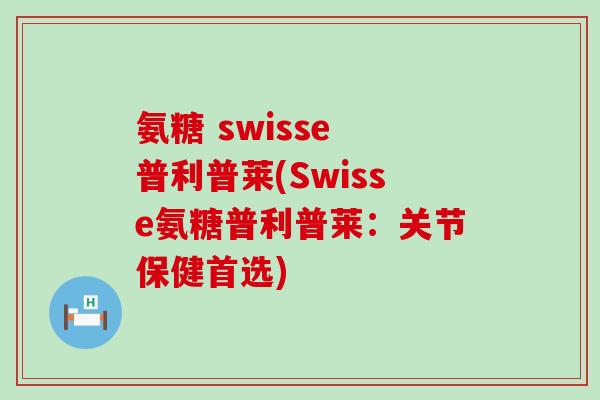 氨糖 swisse 普利普莱(Swisse氨糖普利普莱：关节保健首选)