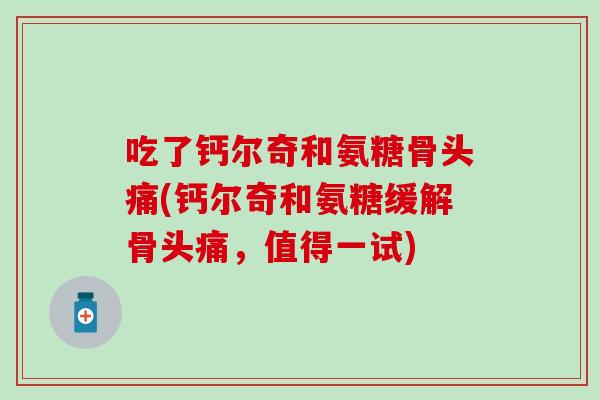 吃了钙尔奇和氨糖骨头痛(钙尔奇和氨糖缓解骨头痛,值得一试) 吃了钙尔奇和氨糖骨头痛(钙尔奇和氨糖缓解骨头痛,值得一试)