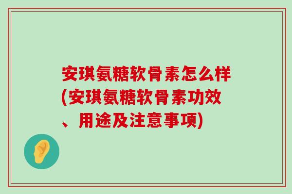 安琪氨糖软骨素怎么样(安琪氨糖软骨素功效、用途及注意事项)