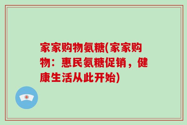 家家购物氨糖(家家购物:惠民氨糖促销,健康生活从此开始) 家家购物氨糖(家家购物:惠民氨糖促销,健康生活从此开始)