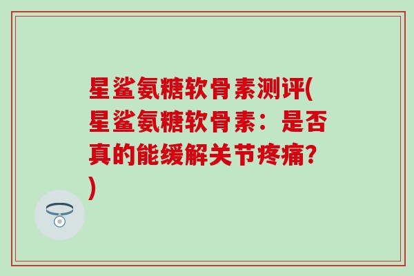 星鲨氨糖软骨素测评(星鲨氨糖软骨素:是否真的能缓解关节?) 星鲨氨糖软骨素测评(星鲨氨糖软骨素:是否真的能缓解关节?)