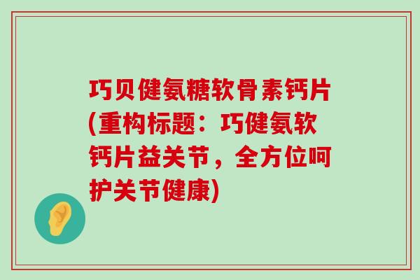 巧贝健氨糖软骨素钙片(重构标题:巧健氨软钙片益关节,全方位呵护关节健康) 巧贝健氨糖软骨素钙片(重构标题:巧健氨软钙片益关节,全方位呵护关节健康)