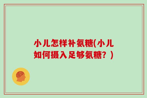 小儿怎样补氨糖(小儿如何摄入足够氨糖?) 小儿怎样补氨糖(小儿如何摄入足够氨糖?)