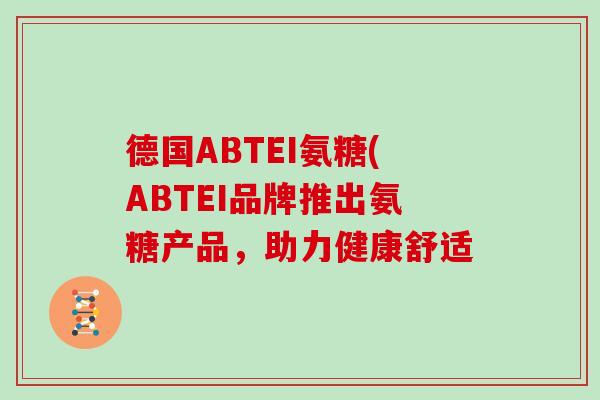 德国ABTEI氨糖(ABTEI品牌推出氨糖产品,助力健康舒适 德国ABTEI氨糖(ABTEI品牌推出氨糖产品,助力健康舒适