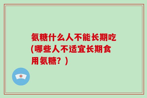 氨糖什么人不能长期吃(哪些人不适宜长期食用氨糖？)
