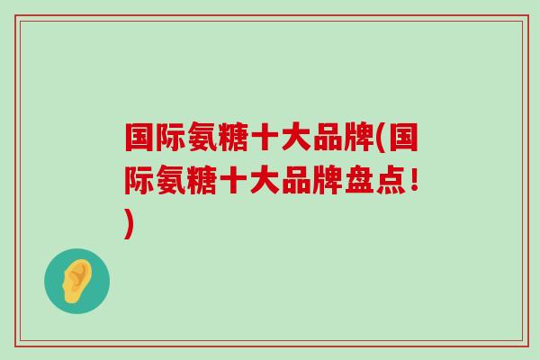 国际氨糖十大品牌(国际氨糖十大品牌盘点!) 国际氨糖十大品牌(国际氨糖十大品牌盘点!)