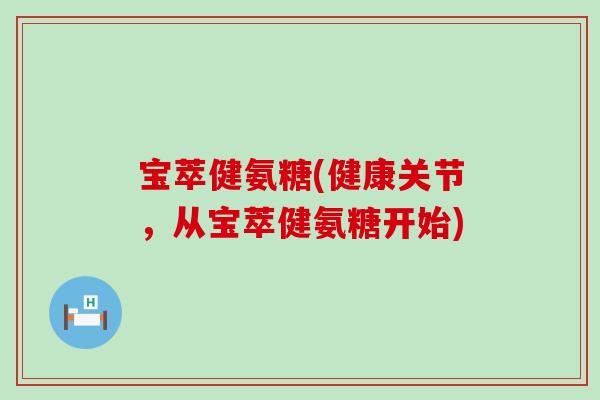 宝萃健氨糖(健康关节,从宝萃健氨糖开始) 宝萃健氨糖(健康关节,从宝萃健氨糖开始)