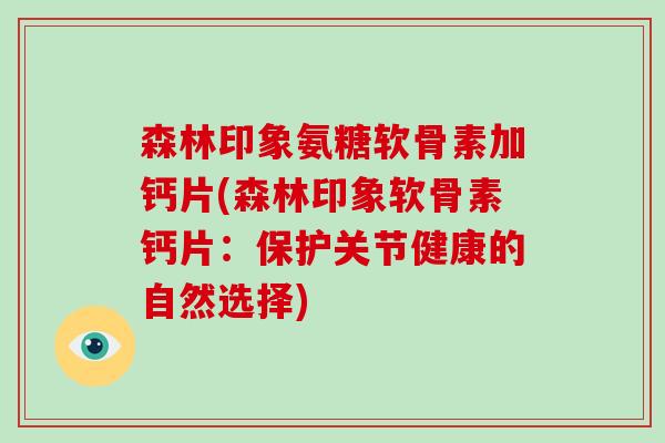 森林印象氨糖软骨素加钙片(森林印象软骨素钙片:保护关节健康的自然选择) 森林印象氨糖软骨素加钙片(森林印象软骨素钙片:保护关节健康的自然选择)