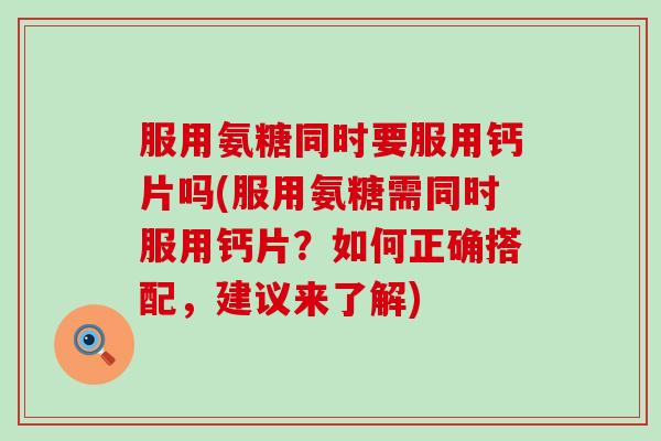 服用氨糖同时要服用钙片吗(服用氨糖需同时服用钙片?如何正确搭配,建议来了解) 服用氨糖同时要服用钙片吗(服用氨糖需同时服用钙片?如何正确搭配,建议来了解)