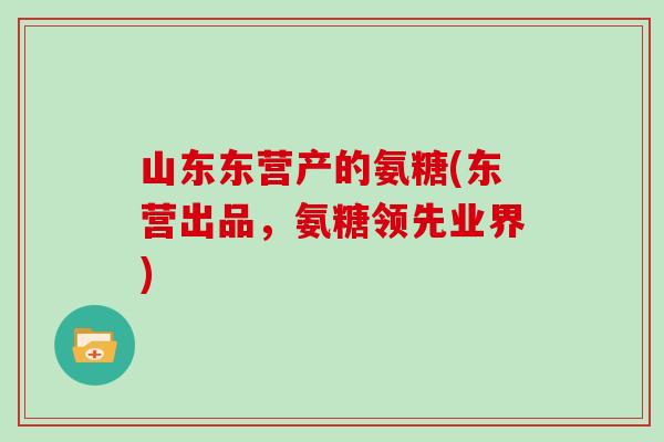 山东东营产的氨糖(东营出品,氨糖领先业界) 山东东营产的氨糖(东营出品,氨糖领先业界)