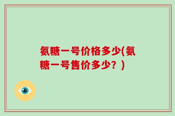 氨糖一号价格多少(氨糖一号售价多少?) 氨糖一号价格多少(氨糖一号售价多少?)