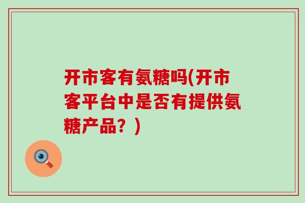 开市客有氨糖吗(开市客平台中是否有提供氨糖产品?) 开市客有氨糖吗(开市客平台中是否有提供氨糖产品?)