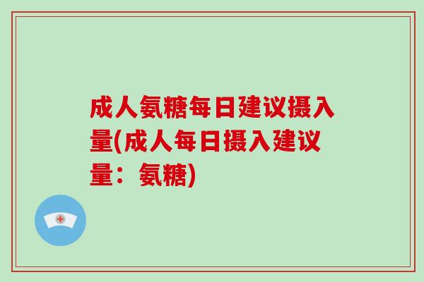 成人氨糖每日建议摄入量(成人每日摄入建议量:氨糖) 成人氨糖每日建议摄入量(成人每日摄入建议量:氨糖)