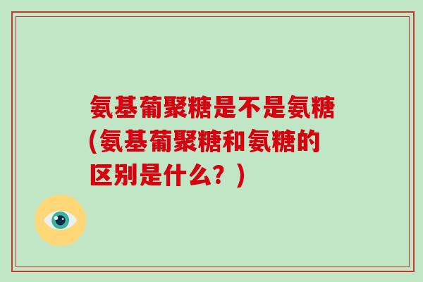 氨基葡聚糖是不是氨糖(氨基葡聚糖和氨糖的区别是什么?) 氨基葡聚糖是不是氨糖(氨基葡聚糖和氨糖的区别是什么?)
