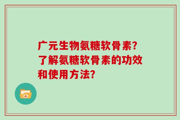 广元生物氨糖软骨素?了解氨糖软骨素的功效和使用方法? 广元生物氨糖软骨素?了解氨糖软骨素的功效和使用方法?