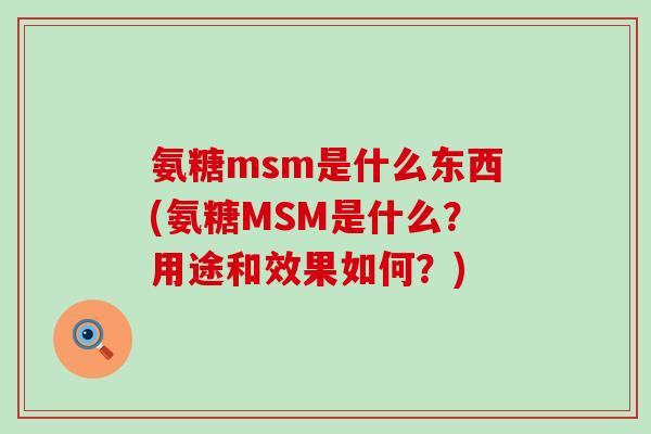 氨糖msm是什么东西(氨糖MSM是什么?用途和效果如何?) 氨糖msm是什么东西(氨糖MSM是什么?用途和效果如何?)