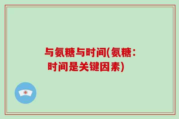 与氨糖与时间(氨糖: 时间是关键因素) 与氨糖与时间(氨糖: 时间是关键因素)