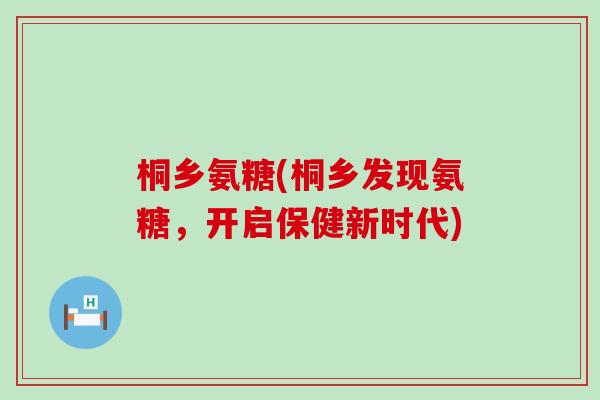 桐乡氨糖(桐乡发现氨糖，开启保健新时代)