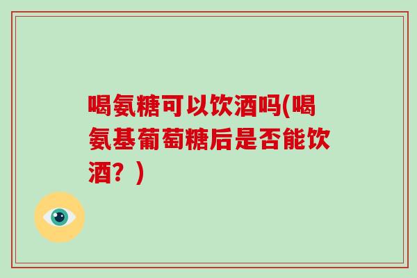 喝氨糖可以饮酒吗(喝氨基葡萄糖后是否能饮酒?) 喝氨糖可以饮酒吗(喝氨基葡萄糖后是否能饮酒?)