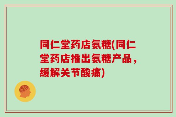 同仁堂药店氨糖(同仁堂药店推出氨糖产品,缓解关节酸痛) 同仁堂药店氨糖(同仁堂药店推出氨糖产品,缓解关节酸痛)