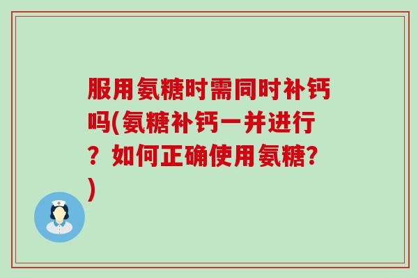 服用氨糖时需同时补钙吗(氨糖补钙一并进行?如何正确使用氨糖?) 服用氨糖时需同时补钙吗(氨糖补钙一并进行?如何正确使用氨糖?)