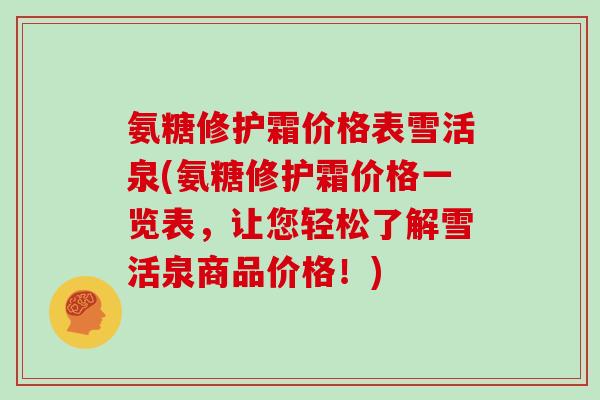 氨糖修护霜价格表雪活泉(氨糖修护霜价格一览表，让您轻松了解雪活泉商品价格！)