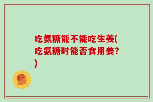 吃氨糖能不能吃生姜(吃氨糖时能否食用姜?) 吃氨糖能不能吃生姜(吃氨糖时能否食用姜?)