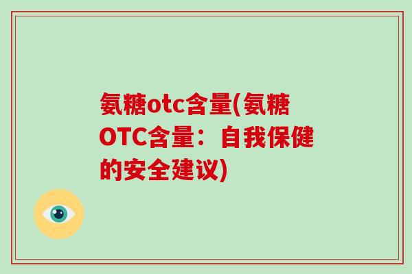 氨糖otc含量(氨糖OTC含量:自我保健的安全建议) 氨糖otc含量(氨糖OTC含量:自我保健的安全建议)
