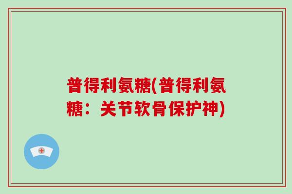 普得利氨糖(普得利氨糖:关节软骨保护神) 普得利氨糖(普得利氨糖:关节软骨保护神)