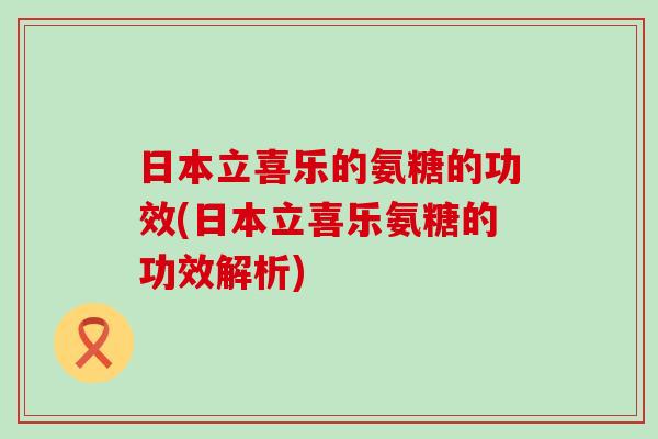 日本立喜乐的氨糖的功效(日本立喜乐氨糖的功效解析)