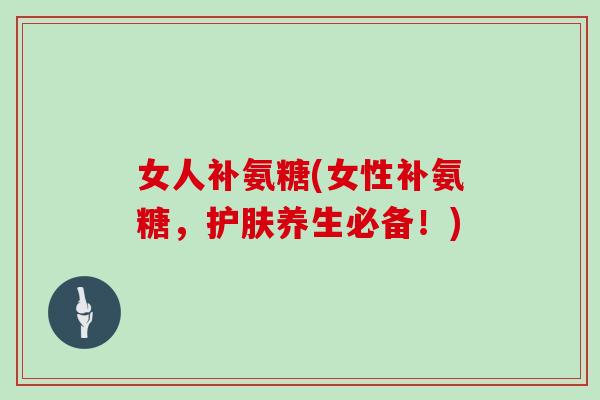 女人补氨糖(女性补氨糖,护肤养生必备!) 女人补氨糖(女性补氨糖,护肤养生必备!)