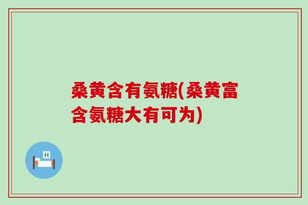 桑黄含有氨糖(桑黄富含氨糖大有可为) 桑黄含有氨糖(桑黄富含氨糖大有可为)