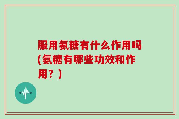 服用氨糖有什么作用吗(氨糖有哪些功效和作用？)
