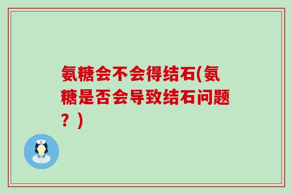 氨糖会不会得结石(氨糖是否会导致结石问题？)