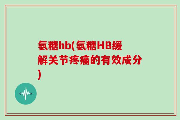 氨糖hb(氨糖HB缓解关节的有效成分)