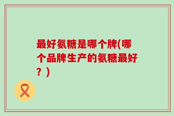 好氨糖是哪个牌(哪个品牌生产的氨糖好?) 好氨糖是哪个牌(哪个品牌生产的氨糖好?)