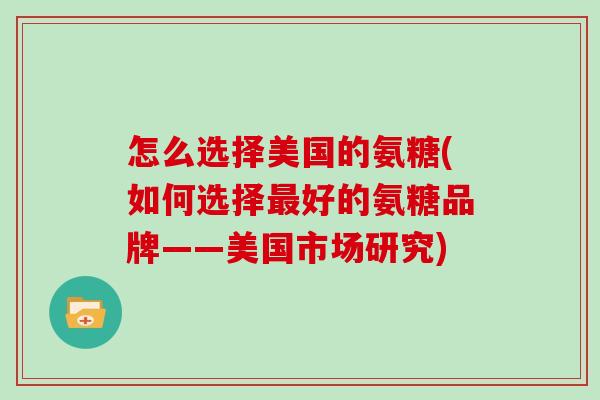 怎么选择美国的氨糖(如何选择好的氨糖品牌——美国市场研究) 怎么选择美国的氨糖(如何选择好的氨糖品牌——美国市场研究)