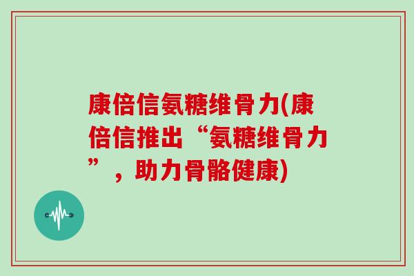 康倍信氨糖维骨力(康倍信推出“氨糖维骨力”,助力骨骼健康) 康倍信氨糖维骨力(康倍信推出“氨糖维骨力”,助力骨骼健康)